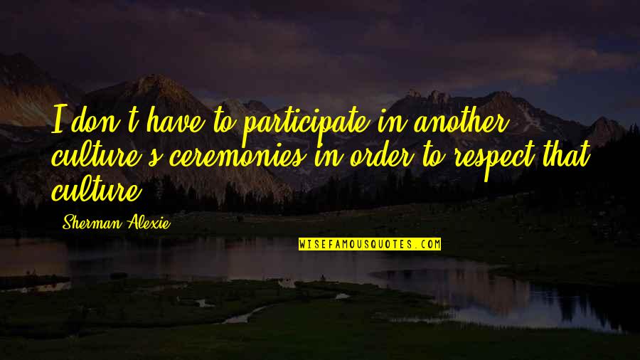 Respect Our Culture Quotes By Sherman Alexie: I don't have to participate in another culture's