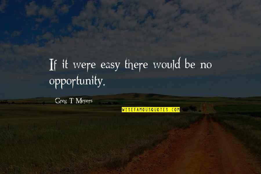 Respect Quotations Quotes By Greg T Meyers: If it were easy there would be no