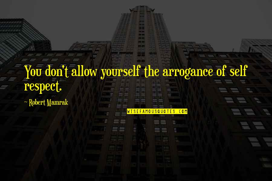 Respect Self Quotes By Robert Mamrak: You don't allow yourself the arrogance of self