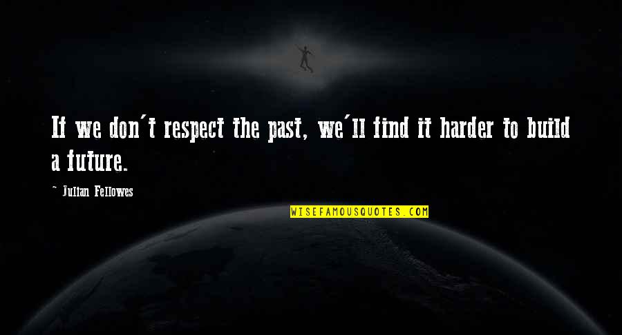 Respect The Past Quotes By Julian Fellowes: If we don't respect the past, we'll find Respect The Past Quotes By Julian Fellowes: If we don't respect the past, we'll find