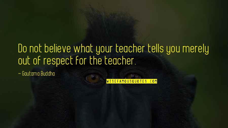 Respect The Teacher Quotes By Gautama Buddha: Do not believe what your teacher tells you