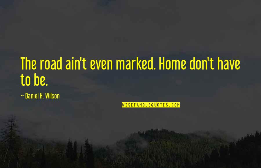 Respect To All Mothers Quotes By Daniel H. Wilson: The road ain't even marked. Home don't have Respect To All Mothers Quotes By Daniel H. Wilson: The road ain't even marked. Home don't have