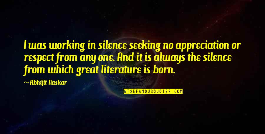 Respect Wisdom Quotes By Abhijit Naskar: I was working in silence seeking no appreciation Respect Wisdom Quotes By Abhijit Naskar: I was working in silence seeking no appreciation