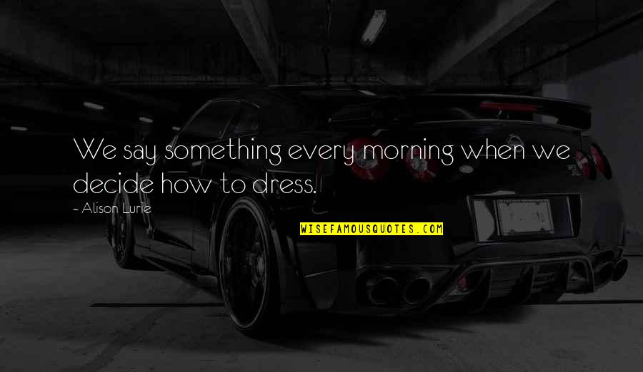 Respectably In A Sentence Quotes By Alison Lurie: We say something every morning when we decide Respectably In A Sentence Quotes By Alison Lurie: We say something every morning when we decide