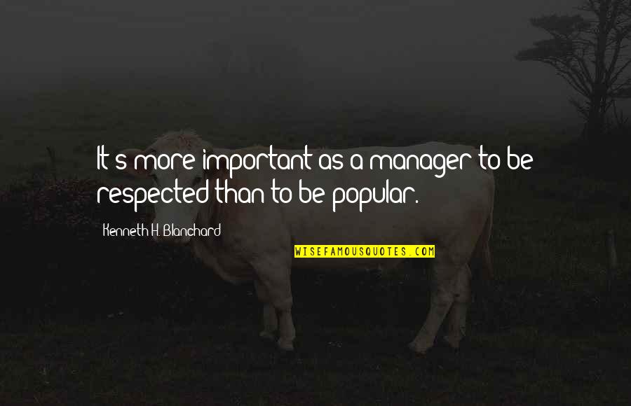 Respected By All Quotes By Kenneth H. Blanchard: It's more important as a manager to be