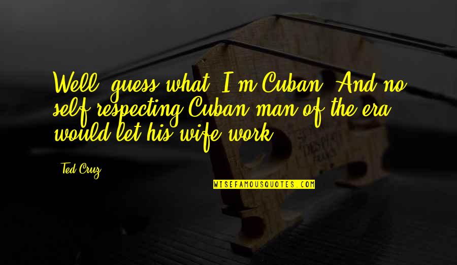 Respecting Your Man Quotes By Ted Cruz: Well, guess what, I'm Cuban! And no self-respecting