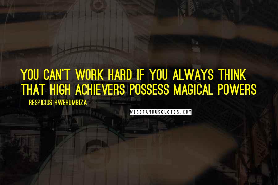 Respicius Rwehumbiza quotes: You can't work hard if you always think that high achievers possess magical powers