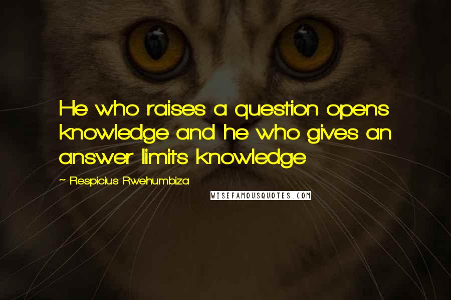 Respicius Rwehumbiza quotes: He who raises a question opens knowledge and he who gives an answer limits knowledge