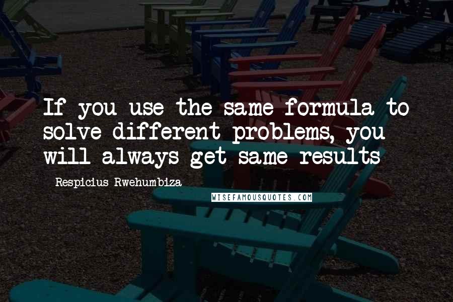 Respicius Rwehumbiza quotes: If you use the same formula to solve different problems, you will always get same results