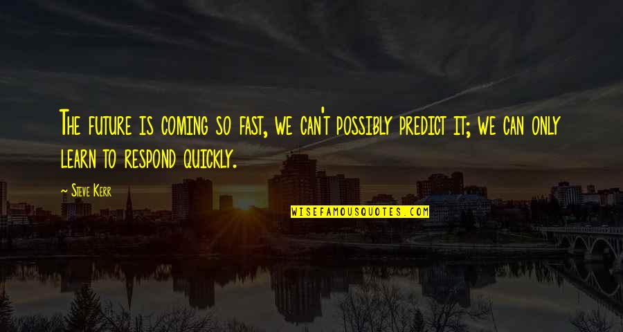Respond Quickly Quotes By Steve Kerr: The future is coming so fast, we can't