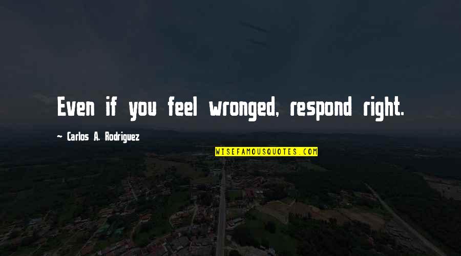 Respond Quotes By Carlos A. Rodriguez: Even if you feel wronged, respond right.