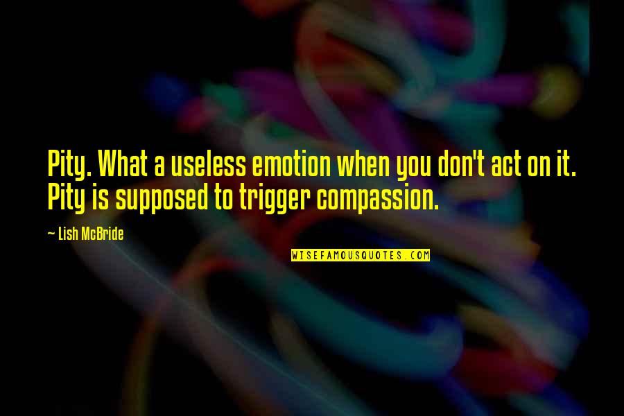 Respondeu Em Quotes By Lish McBride: Pity. What a useless emotion when you don't Respondeu Em Quotes By Lish McBride: Pity. What a useless emotion when you don't
