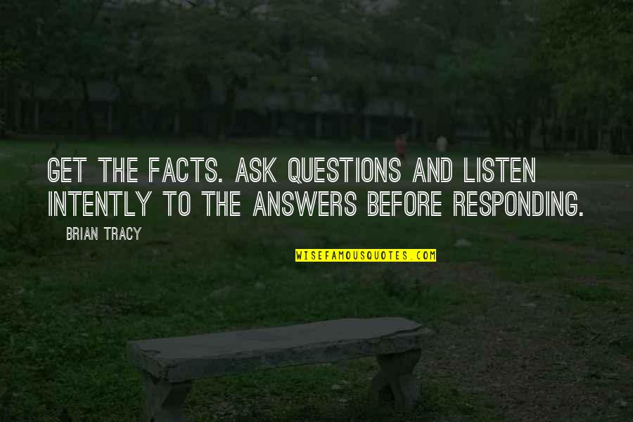 Responding Quotes By Brian Tracy: Get the facts. Ask questions and listen intently