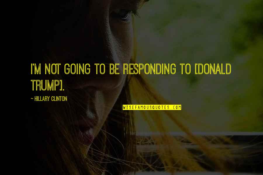 Responding Quotes By Hillary Clinton: I'm not going to be responding to [Donald