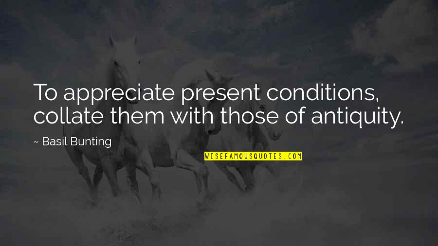 Responisble Quotes By Basil Bunting: To appreciate present conditions, collate them with those