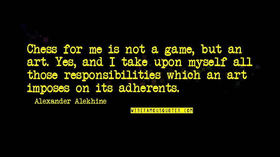 Responsibilities Quotes By Alexander Alekhine: Chess for me is not a game, but