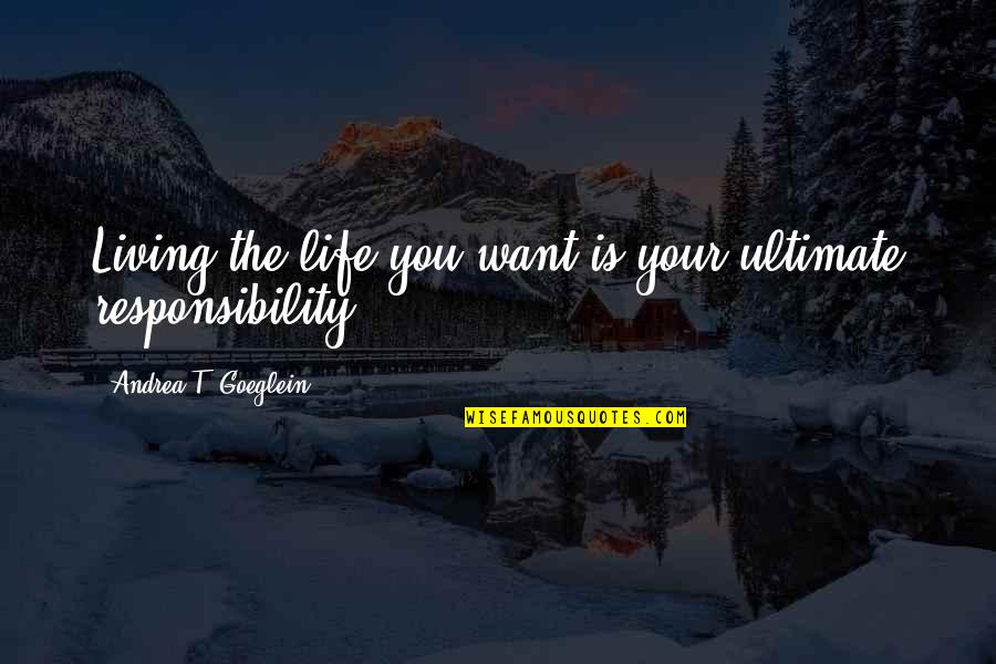 Responsibility Life Quotes By Andrea T. Goeglein: Living the life you want is your ultimate Responsibility Life Quotes By Andrea T. Goeglein: Living the life you want is your ultimate