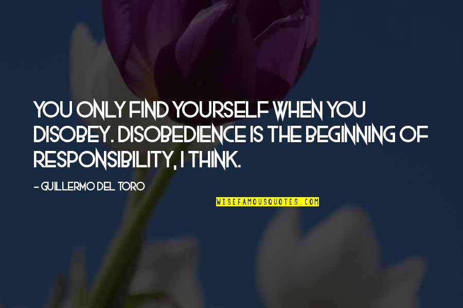 Responsibility Life Quotes By Guillermo Del Toro: You only find yourself when you disobey. Disobedience Responsibility Life Quotes By Guillermo Del Toro: You only find yourself when you disobey. Disobedience