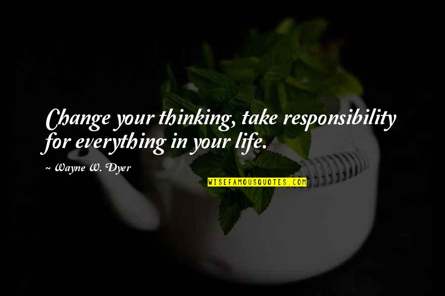 Responsibility Life Quotes By Wayne W. Dyer: Change your thinking, take responsibility for everything in
