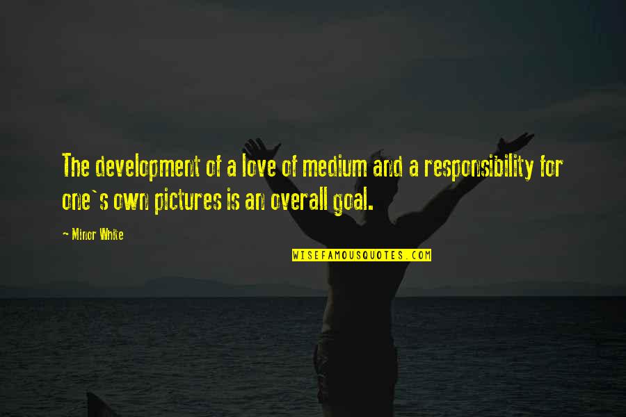 Responsibility Love Quotes By Minor White: The development of a love of medium and