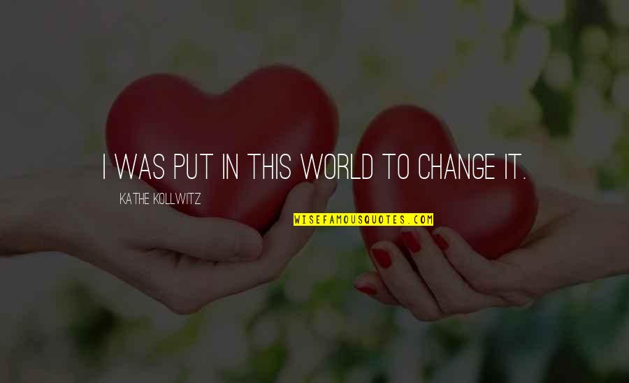 Responsibility To Give Back Quotes By Kathe Kollwitz: I was put in this world to change