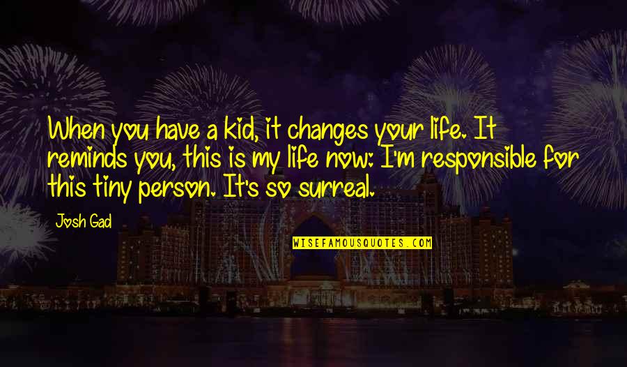 Responsible For My Life Quotes By Josh Gad: When you have a kid, it changes your Responsible For My Life Quotes By Josh Gad: When you have a kid, it changes your