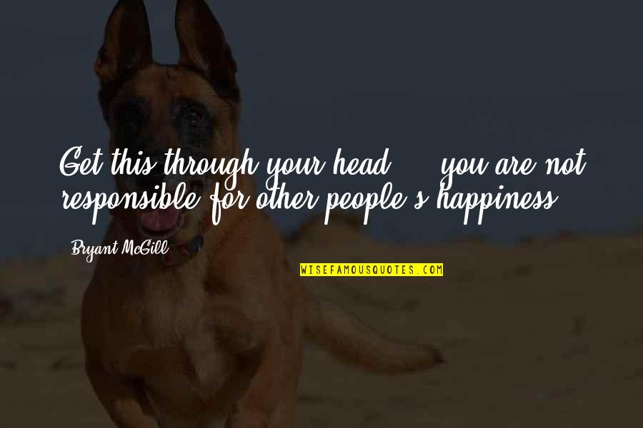 Responsible For Your Happiness Quotes By Bryant McGill: Get this through your head - you are