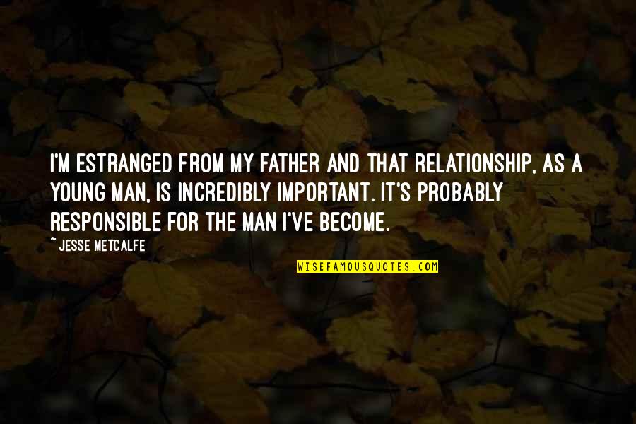 Responsible Man Quotes By Jesse Metcalfe: I'm estranged from my father and that relationship,