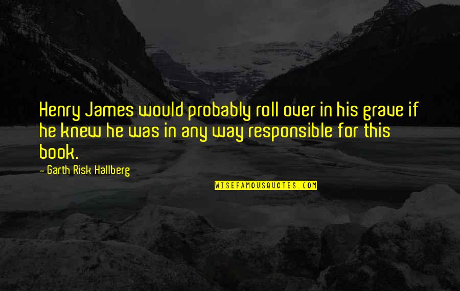 Responsible Quotes By Garth Risk Hallberg: Henry James would probably roll over in his Responsible Quotes By Garth Risk Hallberg: Henry James would probably roll over in his