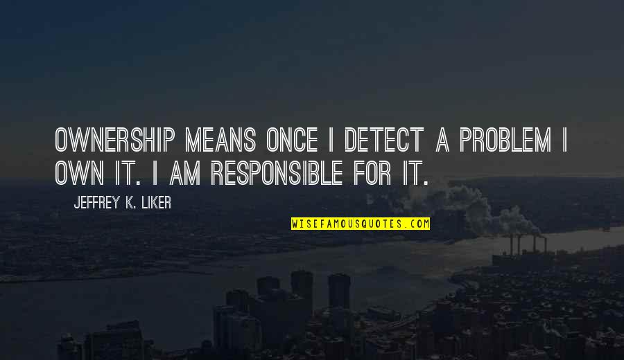 Responsible Quotes By Jeffrey K. Liker: Ownership means once I detect a problem I Responsible Quotes By Jeffrey K. Liker: Ownership means once I detect a problem I