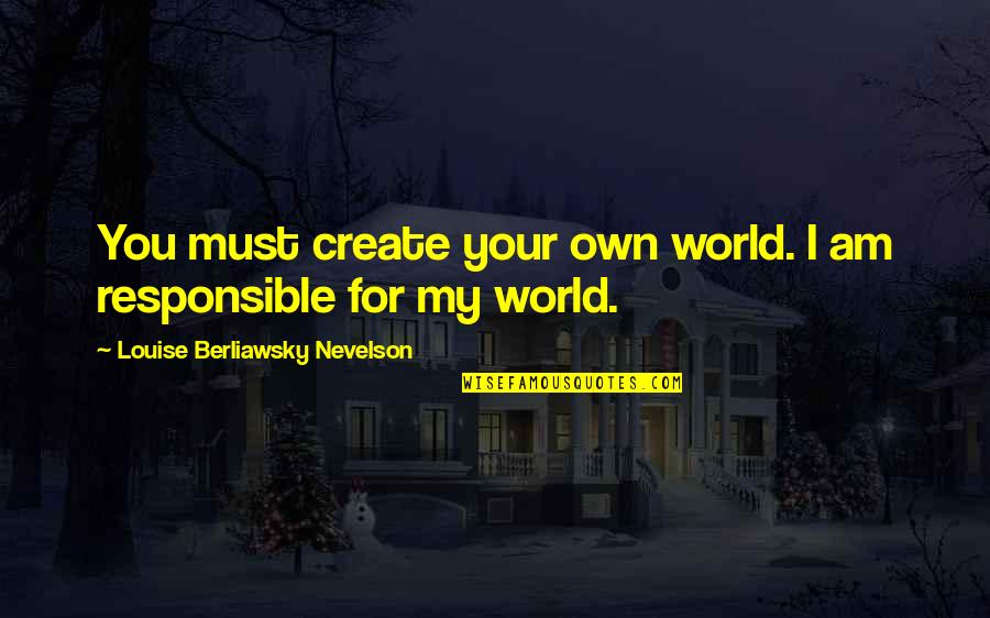 Responsible Quotes By Louise Berliawsky Nevelson: You must create your own world. I am Responsible Quotes By Louise Berliawsky Nevelson: You must create your own world. I am