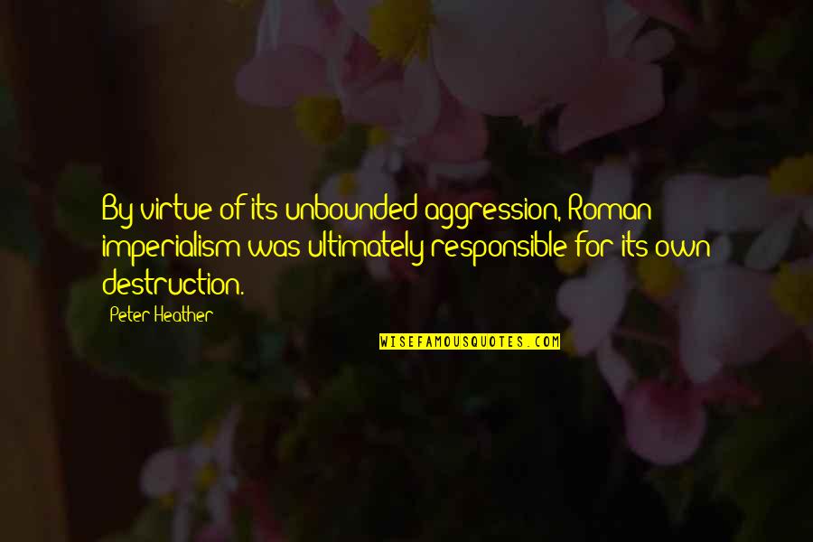 Responsible Quotes By Peter Heather: By virtue of its unbounded aggression, Roman imperialism Responsible Quotes By Peter Heather: By virtue of its unbounded aggression, Roman imperialism