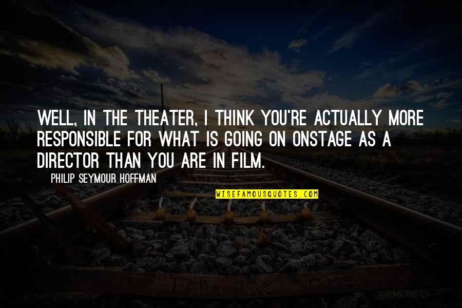 Responsible Quotes By Philip Seymour Hoffman: Well, in the theater, I think you're actually Responsible Quotes By Philip Seymour Hoffman: Well, in the theater, I think you're actually