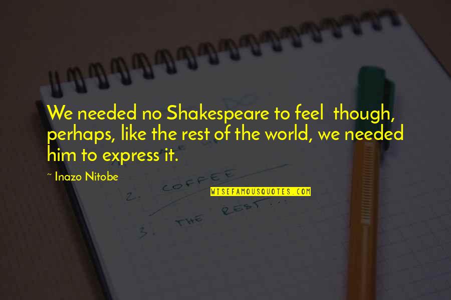 Rest Is Needed Quotes By Inazo Nitobe: We needed no Shakespeare to feel though, perhaps, Rest Is Needed Quotes By Inazo Nitobe: We needed no Shakespeare to feel though, perhaps,