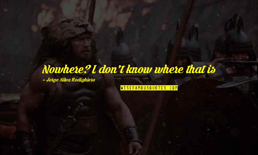 Rest Is The Best Medicine Quotes By Jorge Silva Rodighiero: Nowhere? I don't know where that is Rest Is The Best Medicine Quotes By Jorge Silva Rodighiero: Nowhere? I don't know where that is