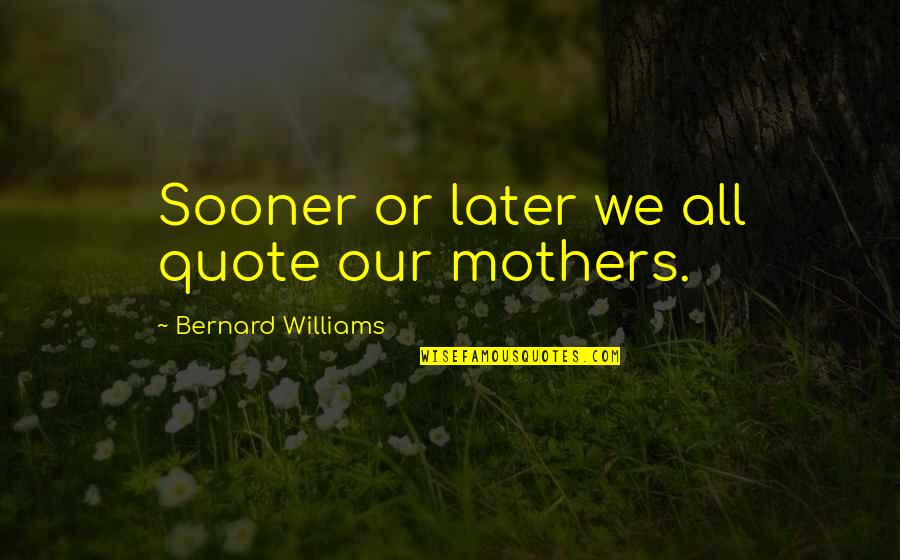 Restant Quotes By Bernard Williams: Sooner or later we all quote our mothers.