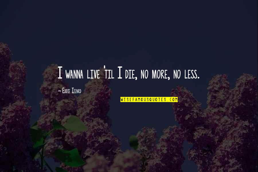 Restenford Quotes By Eddie Izzard: I wanna live 'til I die, no more, Restenford Quotes By Eddie Izzard: I wanna live 'til I die, no more,