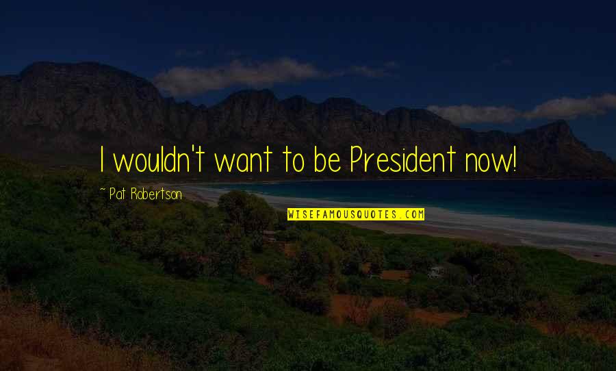 Restifo Romano Quotes By Pat Robertson: I wouldn't want to be President now! Restifo Romano Quotes By Pat Robertson: I wouldn't want to be President now!