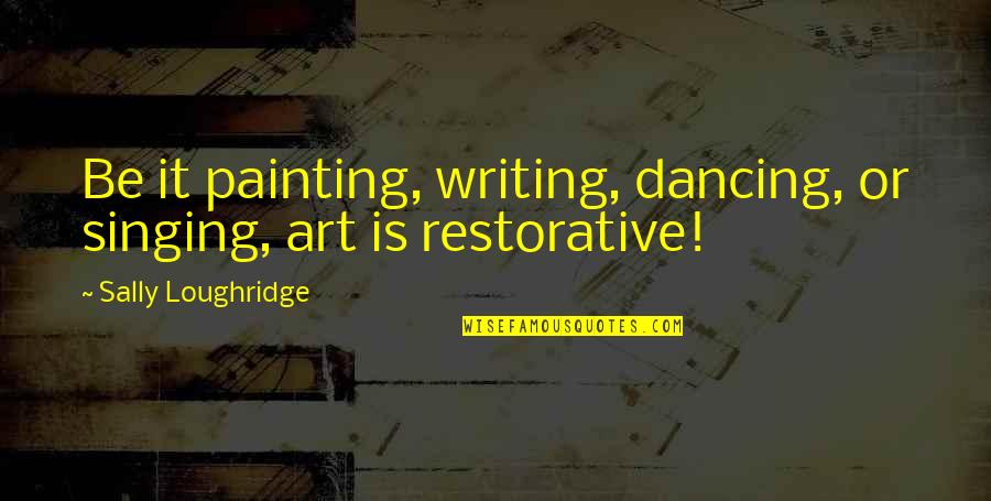 Restorative Quotes By Sally Loughridge: Be it painting, writing, dancing, or singing, art Restorative Quotes By Sally Loughridge: Be it painting, writing, dancing, or singing, art