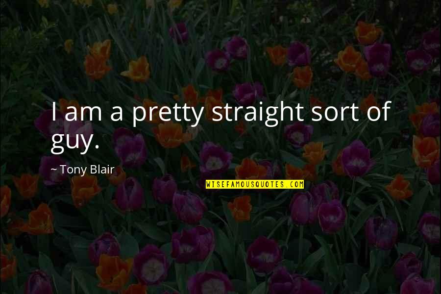 Restore Faith In Humanity Quotes By Tony Blair: I am a pretty straight sort of guy.