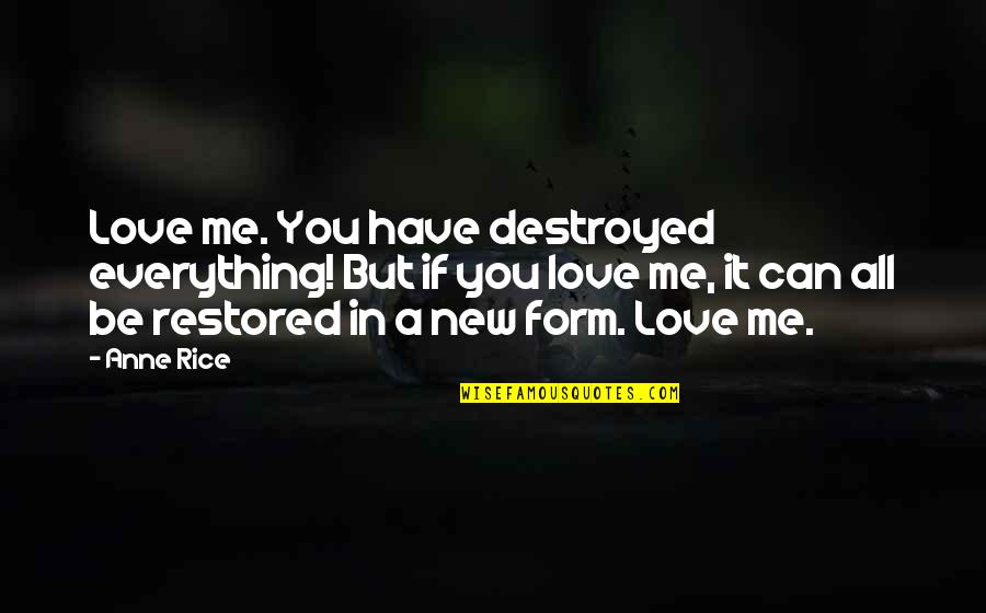 Restored Love Quotes By Anne Rice: Love me. You have destroyed everything! But if Restored Love Quotes By Anne Rice: Love me. You have destroyed everything! But if