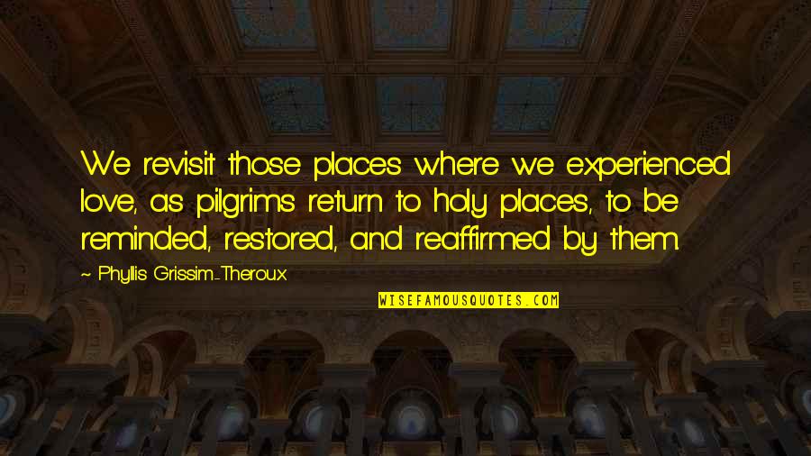 Restored Love Quotes By Phyllis Grissim-Theroux: We revisit those places where we experienced love, Restored Love Quotes By Phyllis Grissim-Theroux: We revisit those places where we experienced love,