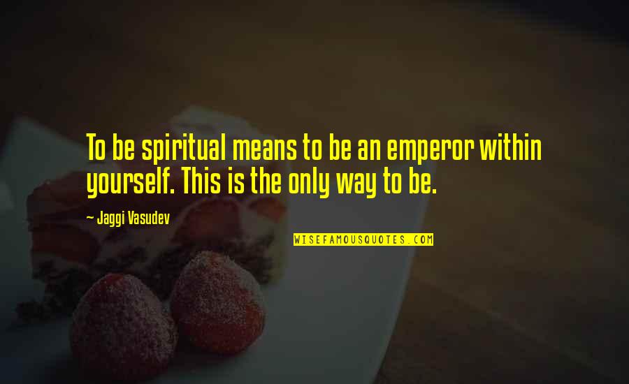 Restructuring Life Quotes By Jaggi Vasudev: To be spiritual means to be an emperor