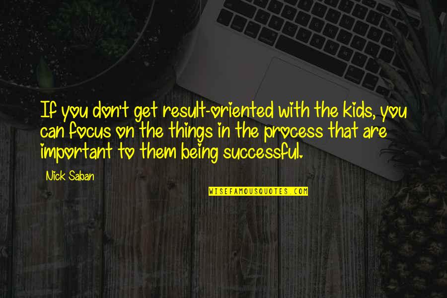 Result Oriented Quotes By Nick Saban: If you don't get result-oriented with the kids,