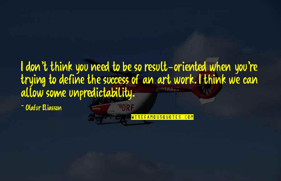 Result Oriented Quotes By Olafur Eliasson: I don't think you need to be so
