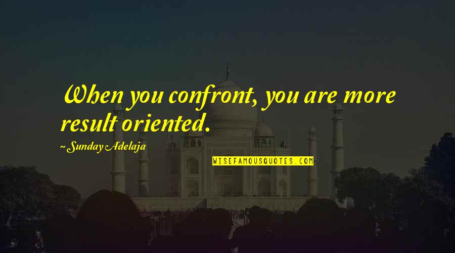 Result Oriented Quotes By Sunday Adelaja: When you confront, you are more result oriented.
