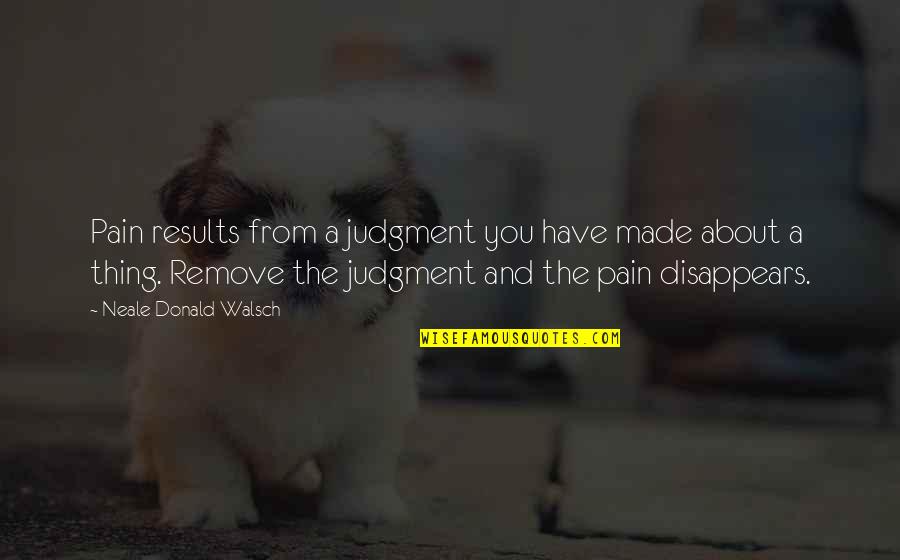 Results From Quotes By Neale Donald Walsch: Pain results from a judgment you have made Results From Quotes By Neale Donald Walsch: Pain results from a judgment you have made