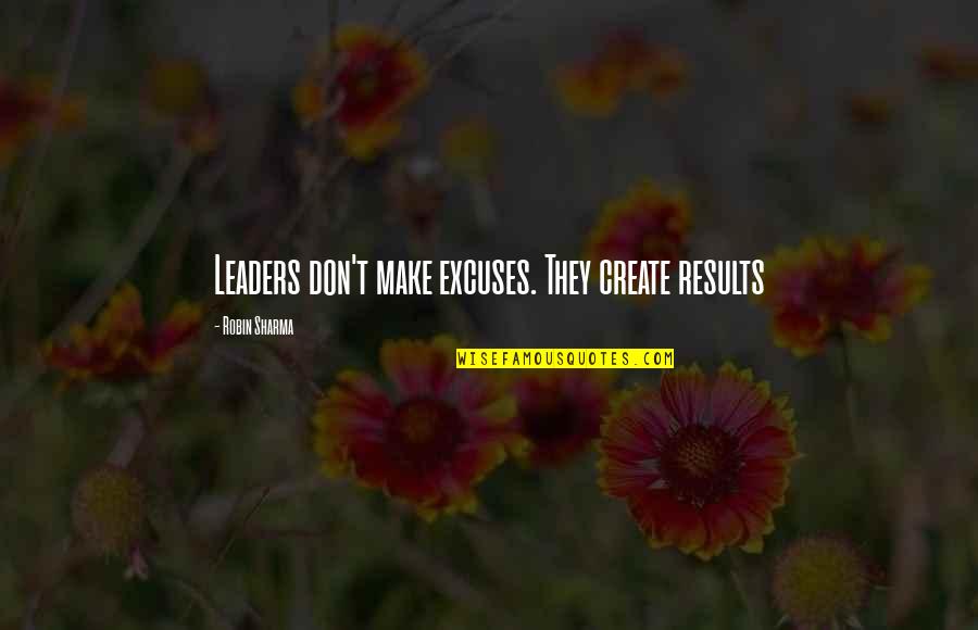 Results Or Excuses Quotes By Robin Sharma: Leaders don't make excuses. They create results