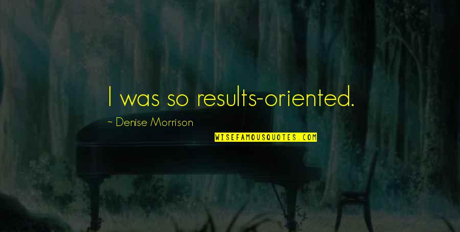 Results Oriented Quotes By Denise Morrison: I was so results-oriented.