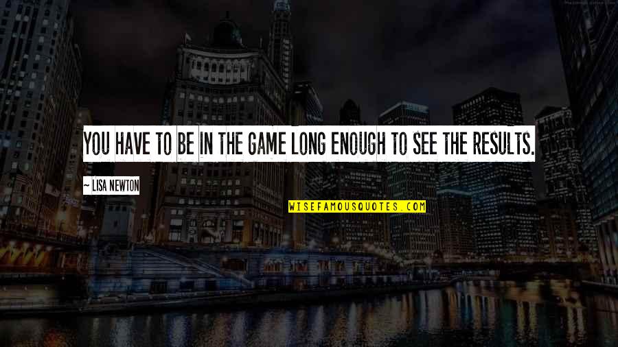 Results Quotes And Quotes By Lisa Newton: You have to be in the game long
